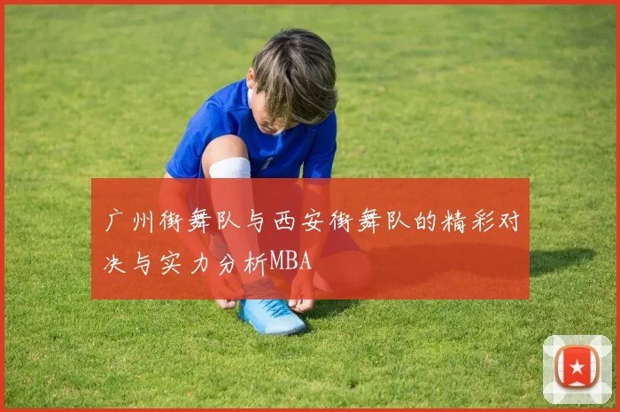 广州街舞队与西安街舞队的精彩对决与实力分析MBA