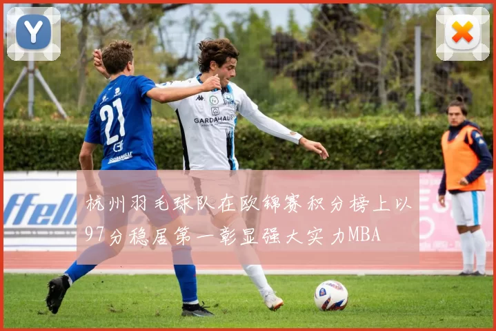 杭州羽毛球队在欧锦赛积分榜上以97分稳居第一彰显强大实力MBA