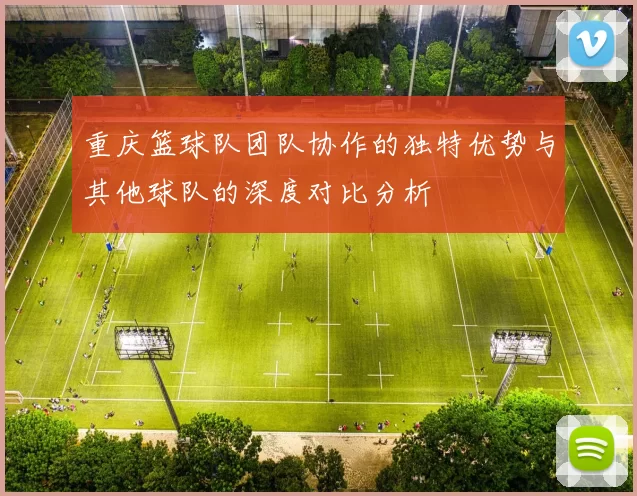 重庆篮球队团队协作的独特优势与其他球队的深度对比分析