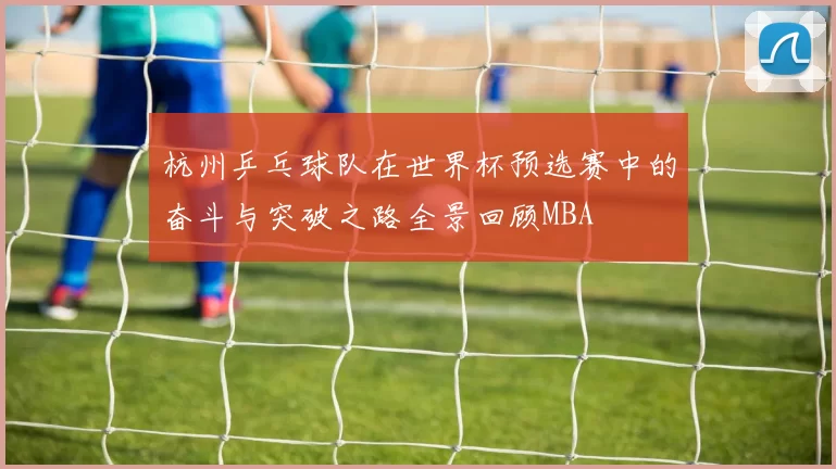 杭州乒乓球队在世界杯预选赛中的奋斗与突破之路全景回顾MBA