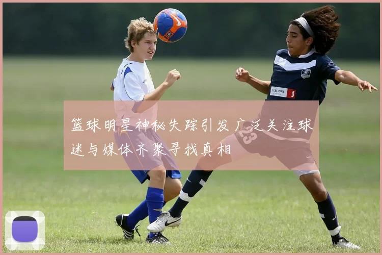 篮球明星神秘失踪引发广泛关注球迷与媒体齐聚寻找真相