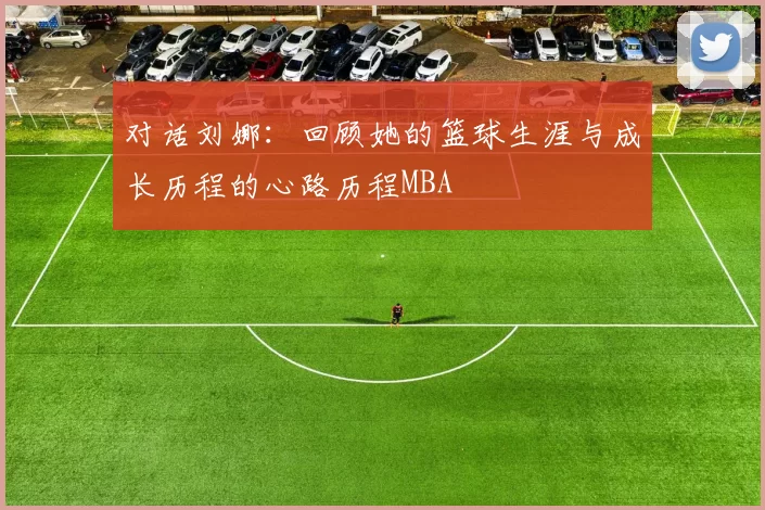 对话刘娜：回顾她的篮球生涯与成长历程的心路历程MBA