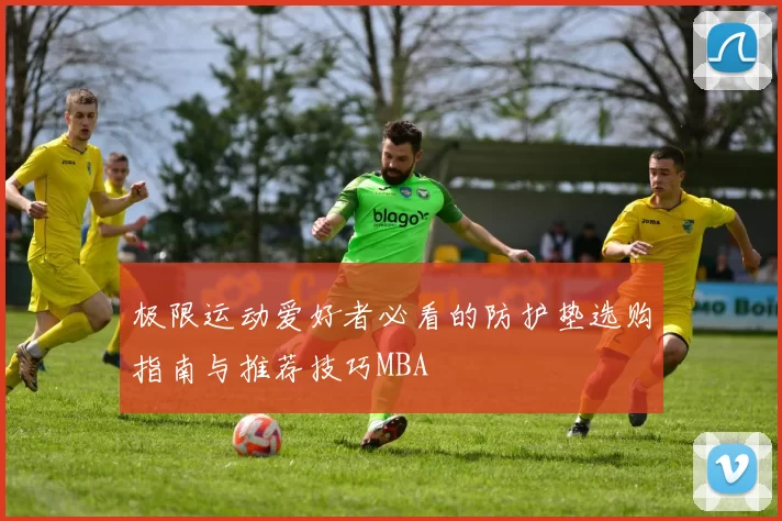 极限运动爱好者必看的防护垫选购指南与推荐技巧MBA