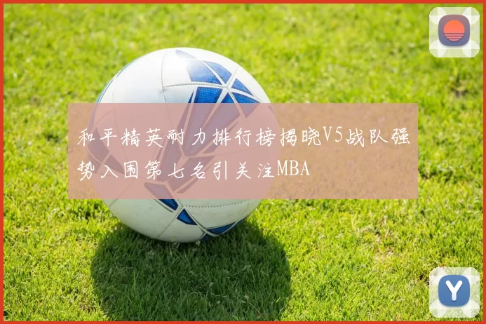 和平精英耐力排行榜揭晓V5战队强势入围第七名引关注MBA