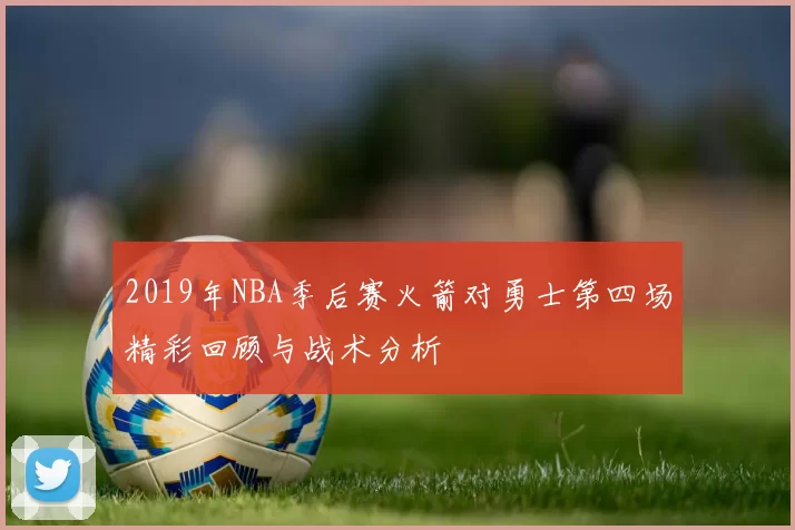 2019年NBA季后赛火箭对勇士第四场精彩回顾与战术分析