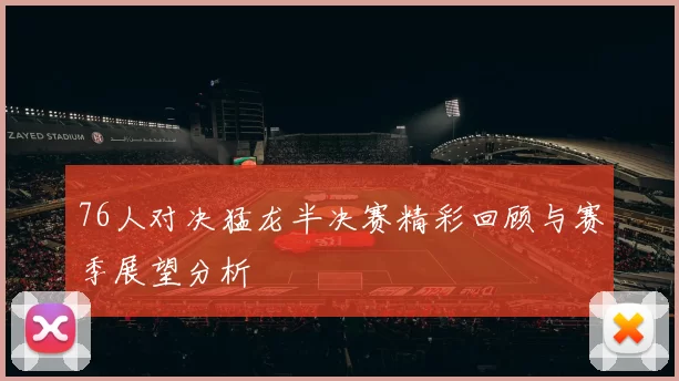 76人对决猛龙半决赛精彩回顾与赛季展望分析