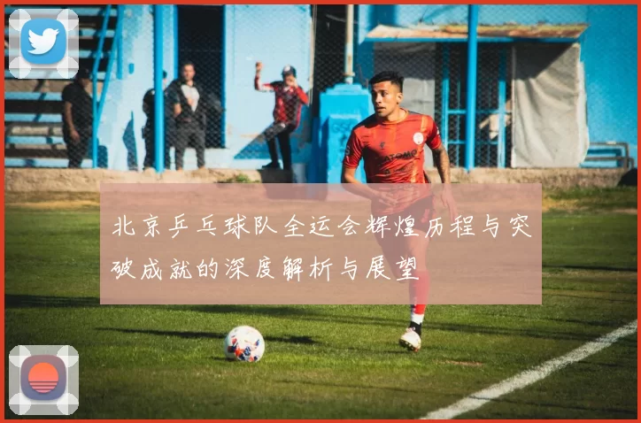 北京乒乓球队全运会辉煌历程与突破成就的深度解析与展望
