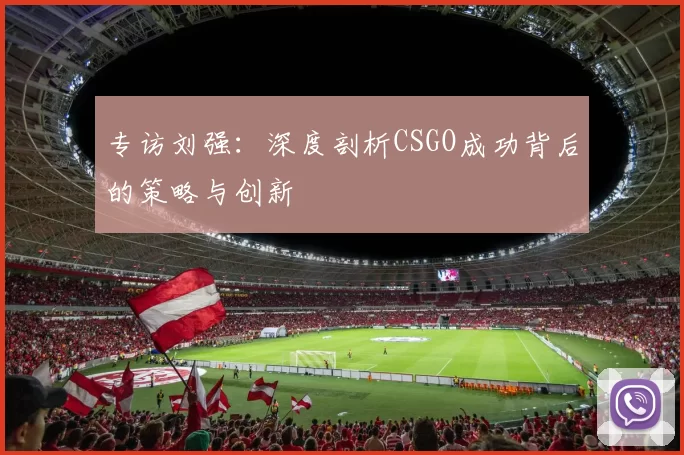 专访刘强：深度剖析CSGO成功背后的策略与创新