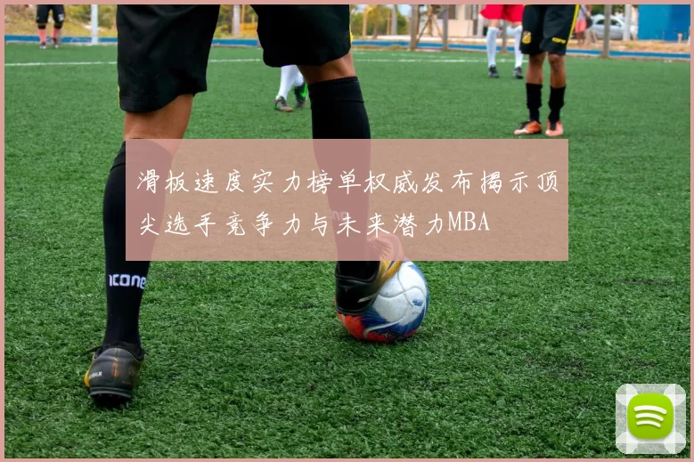滑板速度实力榜单权威发布揭示顶尖选手竞争力与未来潜力MBA