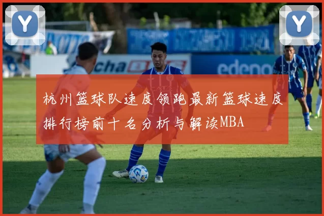 杭州篮球队速度领跑最新篮球速度排行榜前十名分析与解读MBA