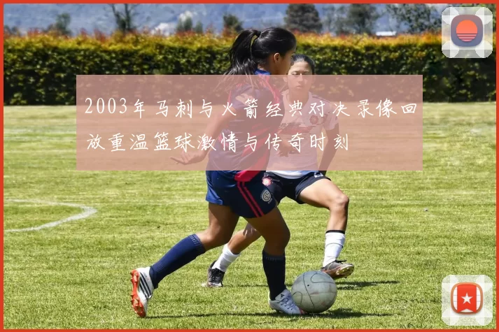 2003年马刺与火箭经典对决录像回放重温篮球激情与传奇时刻