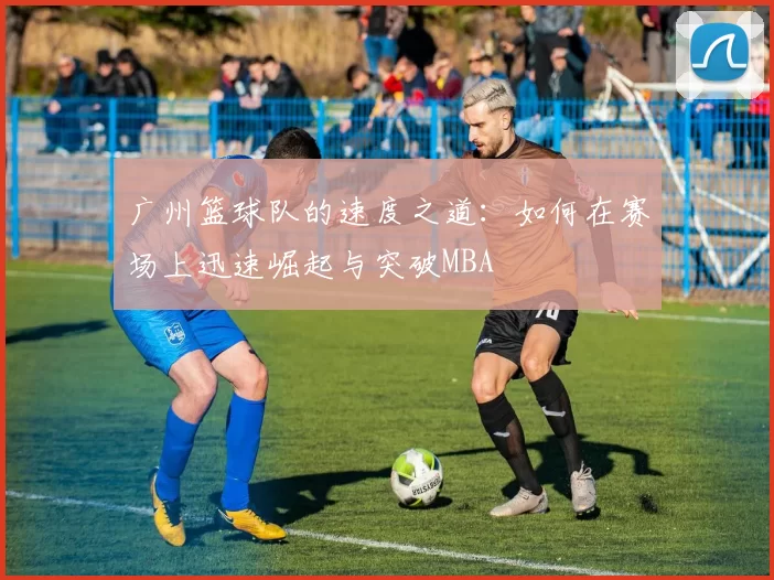 广州篮球队的速度之道：如何在赛场上迅速崛起与突破MBA