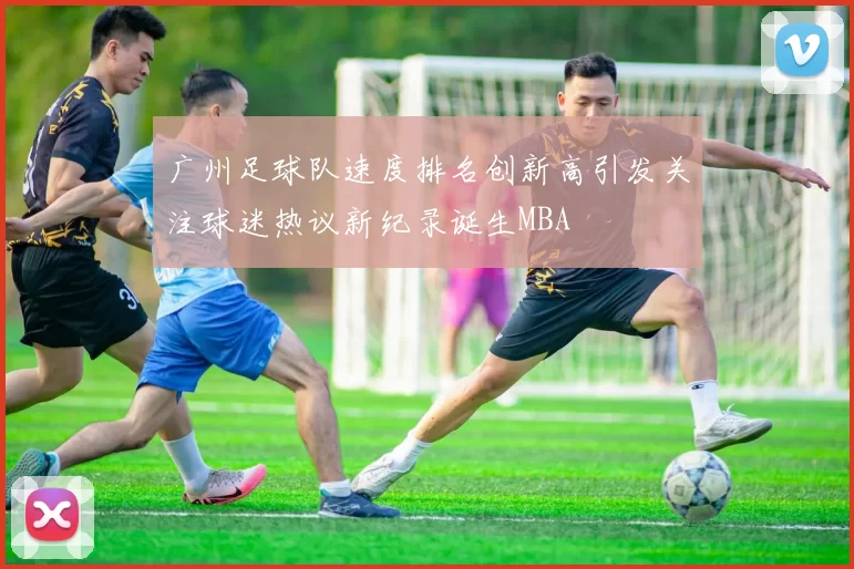 广州足球队速度排名创新高引发关注球迷热议新纪录诞生MBA