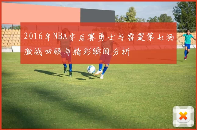 2016年NBA季后赛勇士与雷霆第七场激战回顾与精彩瞬间分析