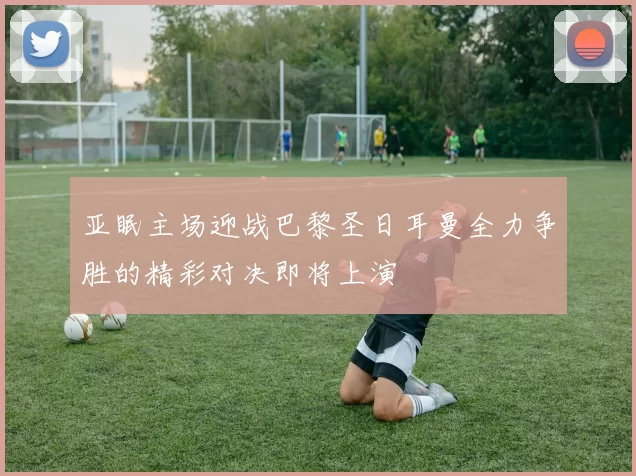 亚眠主场迎战巴黎圣日耳曼全力争胜的精彩对决即将上演