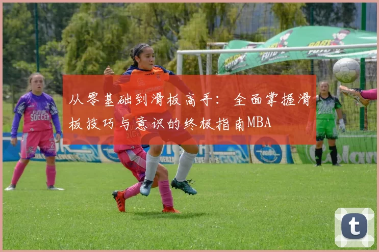 从零基础到滑板高手：全面掌握滑板技巧与意识的终极指南MBA
