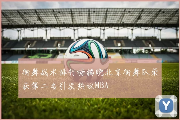 街舞战术排行榜揭晓北京街舞队荣获第二名引发热议MBA