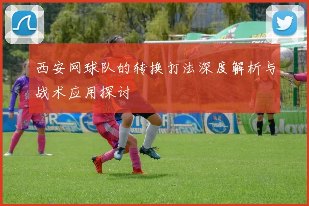 西安网球队的转换打法深度解析与战术应用探讨