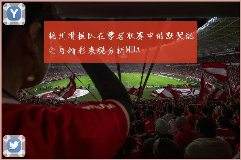 杭州滑板队在攀岩联赛中的默契配合与精彩表现分析MBA