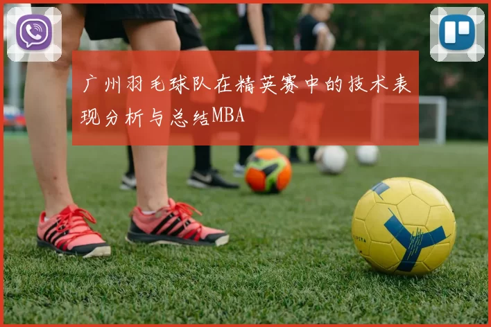 广州羽毛球队在精英赛中的技术表现分析与总结MBA