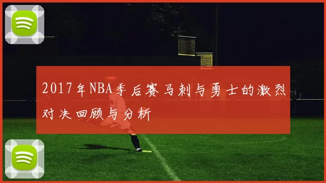 2017年NBA季后赛马刺与勇士的激烈对决回顾与分析